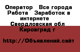 Оператор - Все города Работа » Заработок в интернете   . Свердловская обл.,Кировград г.